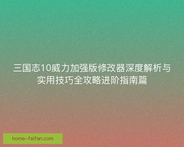 三国志10威力加强版修改器深度解析与实用技巧全攻略进阶指南篇