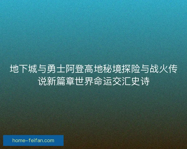 地下城与勇士阿登高地秘境探险与战火传说新篇章世界命运交汇史诗